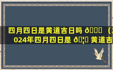 四月四日是黄道吉日吗 🐒 （2024年四月四日是 🦄 黄道吉日吗）